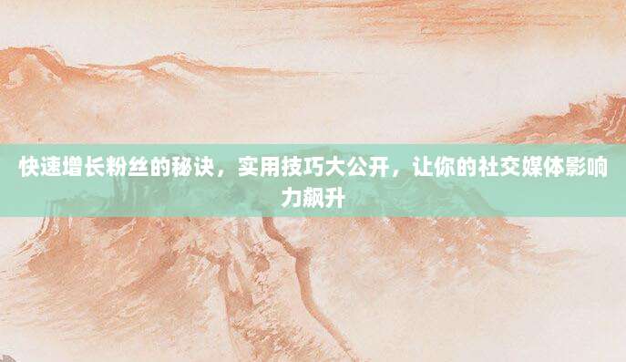 快速增长粉丝的秘诀,实用技巧大公开,让你的社交媒体影响力飙升