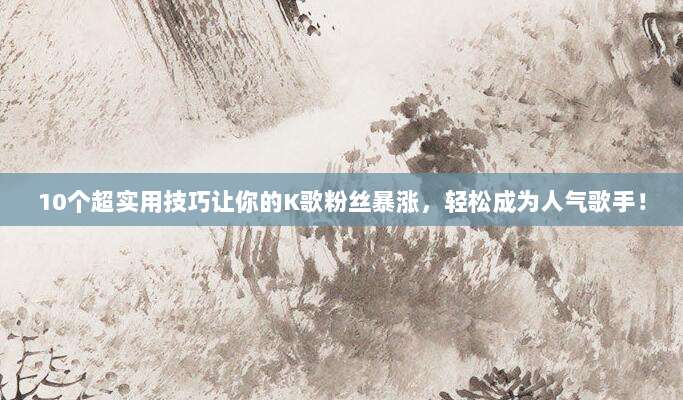 10个超实用技巧让你的K歌粉丝暴涨，轻松成为人气歌手！