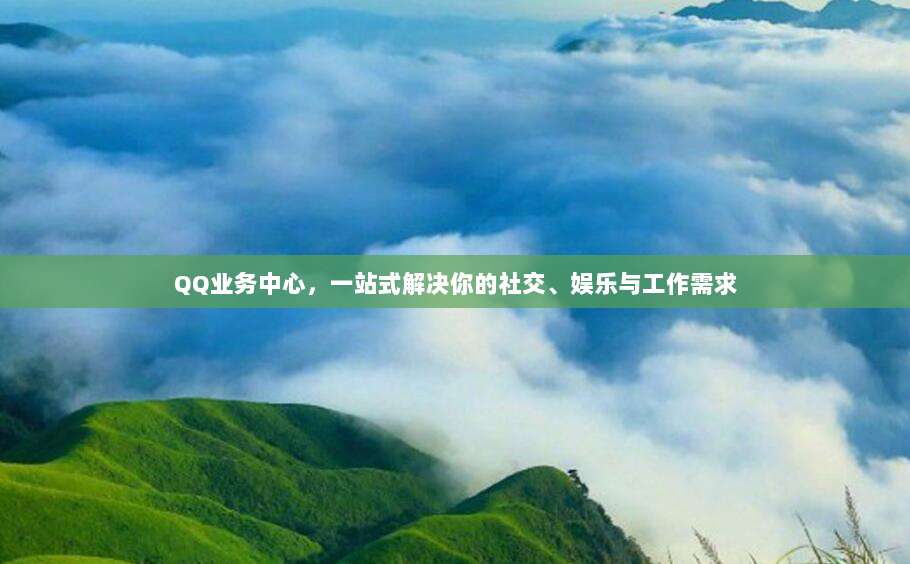 QQ业务中心,一站式解决你的社交、娱乐与工作需求