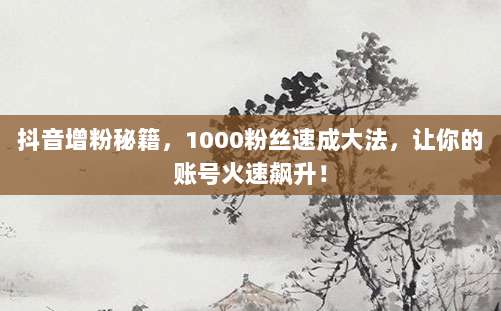抖音增粉秘籍，1000粉丝速成大法，让你的账号火速飙升！