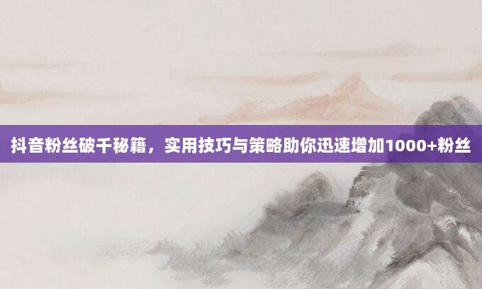 抖音粉丝破千秘籍，实用技巧与策略助你迅速增加1000+粉丝