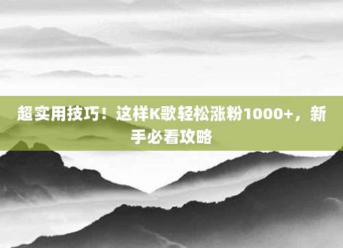 超实用技巧！这样K歌轻松涨粉1000+，新手必看攻略