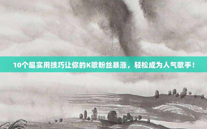 10个超实用技巧让你的K歌粉丝暴涨，轻松成为人气歌手！