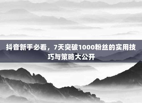 抖音新手必看,7天突破1000粉丝的实用技巧与策略大公开