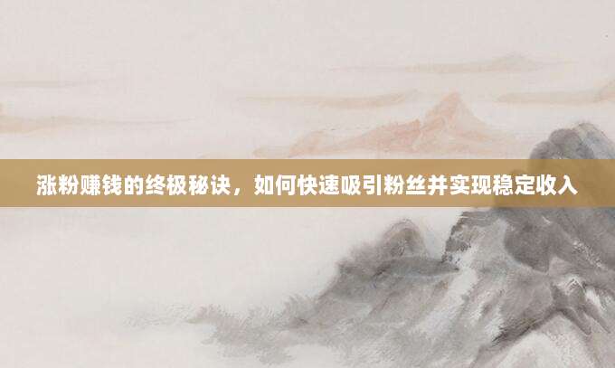 涨粉赚钱的终极秘诀，如何快速吸引粉丝并实现稳定收入