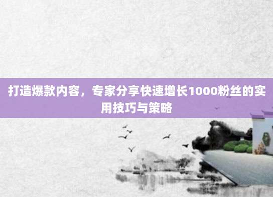 打造爆款内容，专家分享快速增长1000粉丝的实用技巧与策略