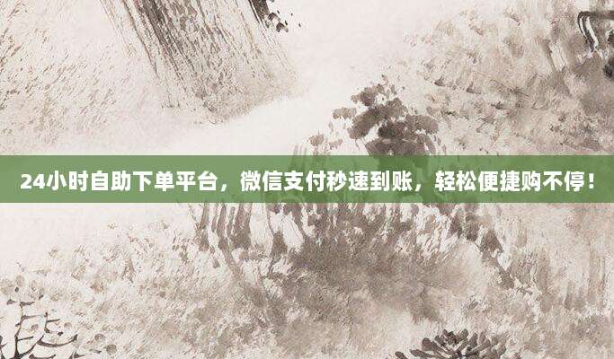 24小时自助下单平台，微信支付秒速到账，轻松便捷购不停！