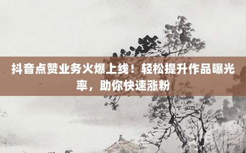 抖音点赞业务火爆上线！轻松提升作品曝光率，助你快速涨粉