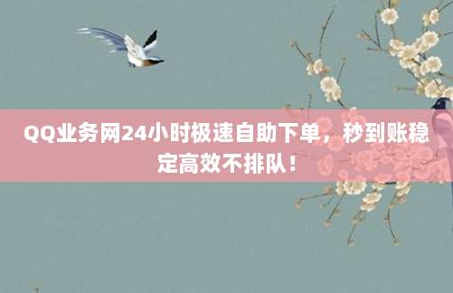 QQ业务网24小时极速自助下单，秒到账稳定高效不排队！