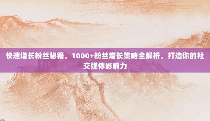 快速增长粉丝秘籍,1000+粉丝增长策略全解析,打造你的社交媒体影响力
