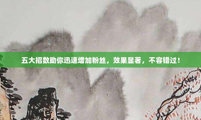 五大招数助你迅速增加粉丝,效果显著,不容错过!