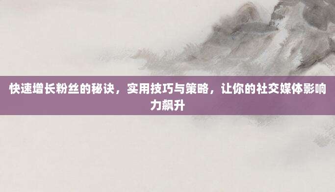 快速增长粉丝的秘诀，实用技巧与策略，让你的社交媒体影响力飙升