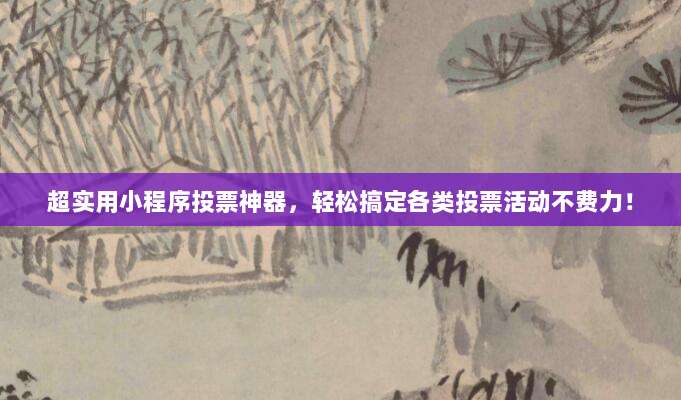 超实用小程序投票神器，轻松搞定各类投票活动不费力！