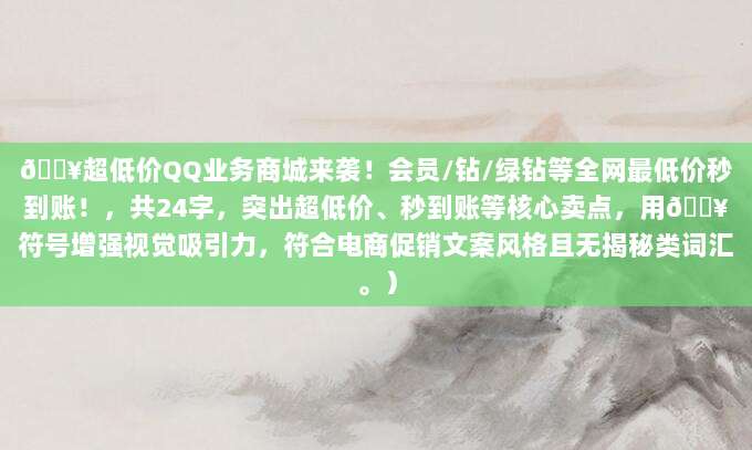 🔥超低价QQ业务商城来袭！会员/钻/绿钻等全网最低价秒到账！，共24字，突出超低价、秒到账等核心卖点，用🔥符号增强视觉吸引力，符合电商促销文案风格且无揭秘类词汇。）