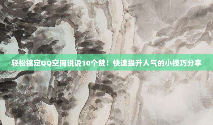 轻松搞定QQ空间说说10个赞！快速提升人气的小技巧分享