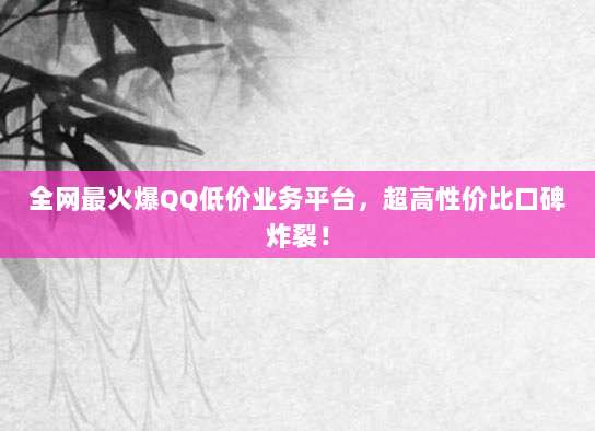 全网最火爆QQ低价业务平台，超高性价比口碑炸裂！