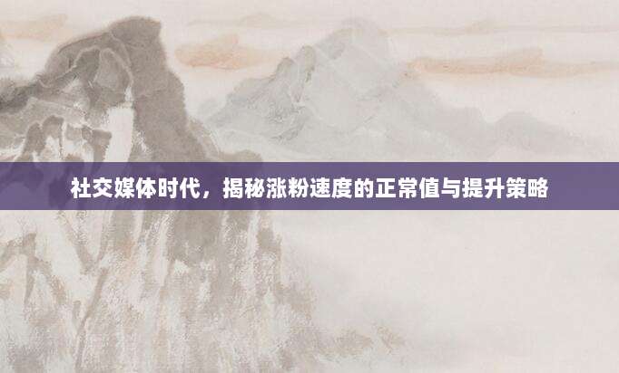 社交媒体时代,揭秘涨粉速度的正常值与提升策略