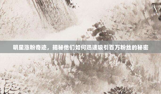 明星涨粉奇迹，揭秘他们如何迅速吸引百万粉丝的秘密