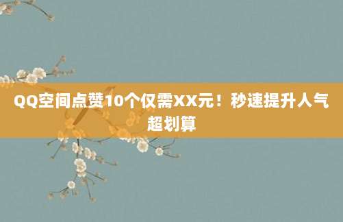 QQ空间点赞10个仅需XX元！秒速提升人气超划算