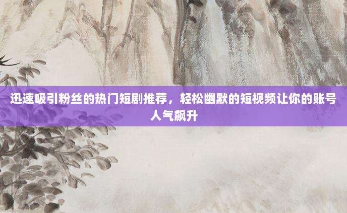 迅速吸引粉丝的热门短剧推荐，轻松幽默的短视频让你的账号人气飙升