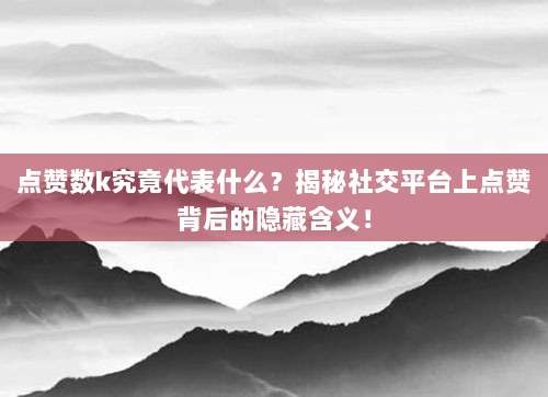 点赞数k究竟代表什么？揭秘社交平台上点赞背后的隐藏含义！
