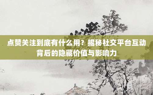 点赞关注到底有什么用？揭秘社交平台互动背后的隐藏价值与影响力