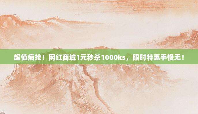 超值疯抢!网红商城1元秒杀1000ks,限时特惠手慢无!