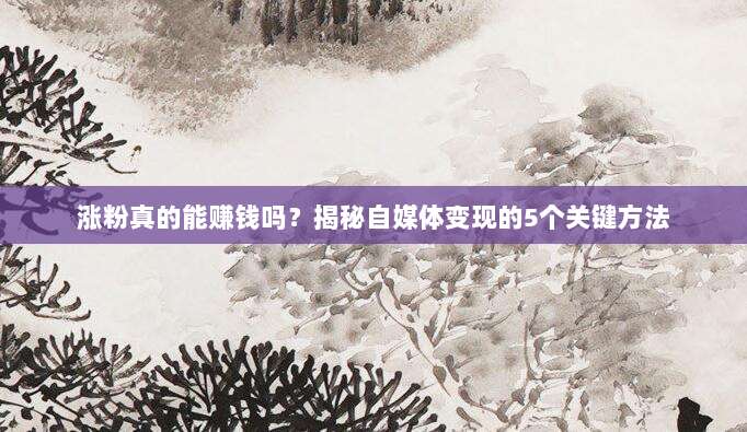 涨粉真的能赚钱吗？揭秘自媒体变现的5个关键方法