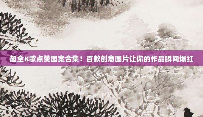 超全K歌点赞图案合集!百款创意图片让你的作品瞬间爆红