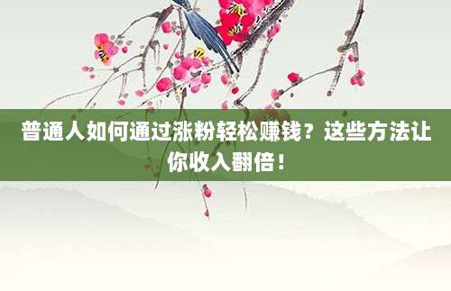 普通人如何通过涨粉轻松赚钱？这些方法让你收入翻倍！