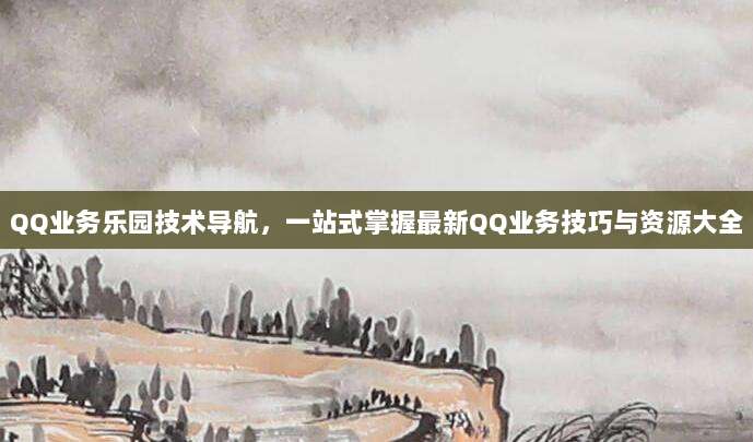 QQ业务乐园技术导航,一站式掌握最新QQ业务技巧与资源大全