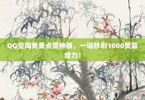 QQ空间免费点赞神器,一键秒刷1000赞超给力!