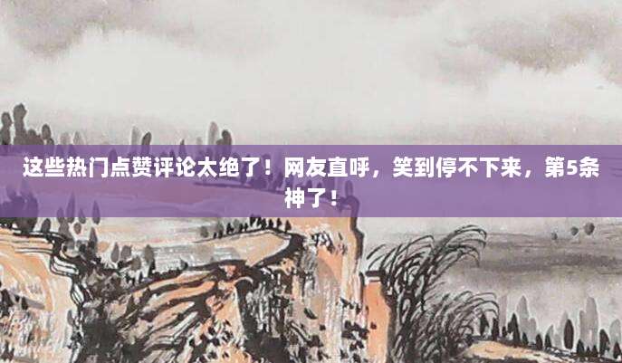这些热门点赞评论太绝了!网友直呼,笑到停不下来,第5条神了!