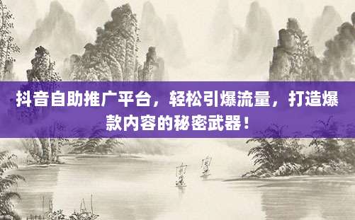 抖音自助推广平台，轻松引爆流量，打造爆款内容的秘密武器！