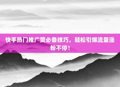 快手热门推广赞必备技巧,轻松引爆流量涨粉不停!