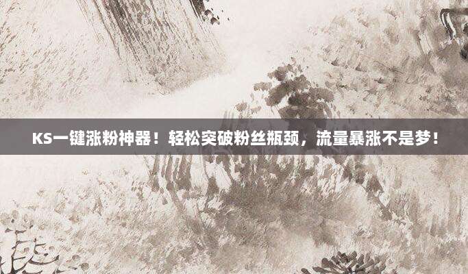 KS一键涨粉神器！轻松突破粉丝瓶颈，流量暴涨不是梦！