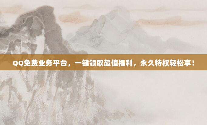 QQ免费业务平台,一键领取超值福利,永久特权轻松享!
