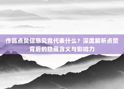 作品点赞信息究竟代表什么?深度解析点赞背后的隐藏含义与影响力