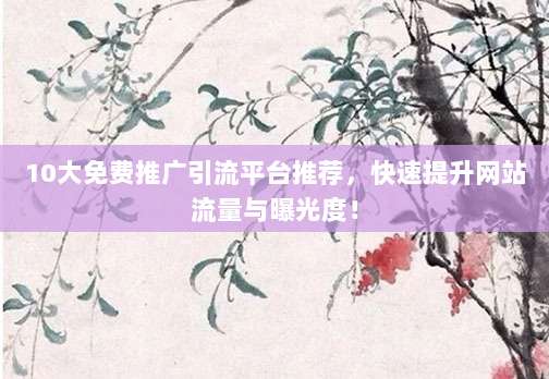 10大免费推广引流平台推荐，快速提升网站流量与曝光度！
