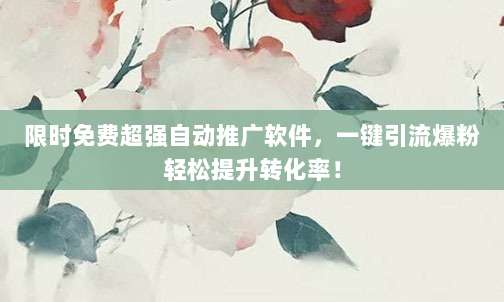 限时免费超强自动推广软件,一键引流爆粉轻松提升转化率!