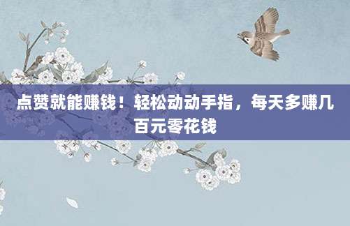 点赞就能赚钱！轻松动动手指，每天多赚几百元零花钱