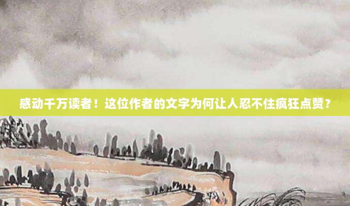 感动千万读者!这位作者的文字为何让人忍不住疯狂点赞?