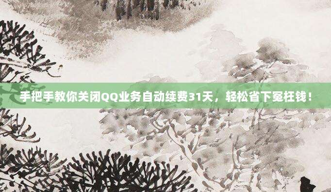 手把手教你关闭QQ业务自动续费31天,轻松省下冤枉钱!
