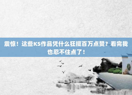 震惊!这些KS作品凭什么狂揽百万点赞?看完我也忍不住点了!