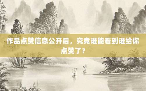 作品点赞信息公开后,究竟谁能看到谁给你点赞了?
