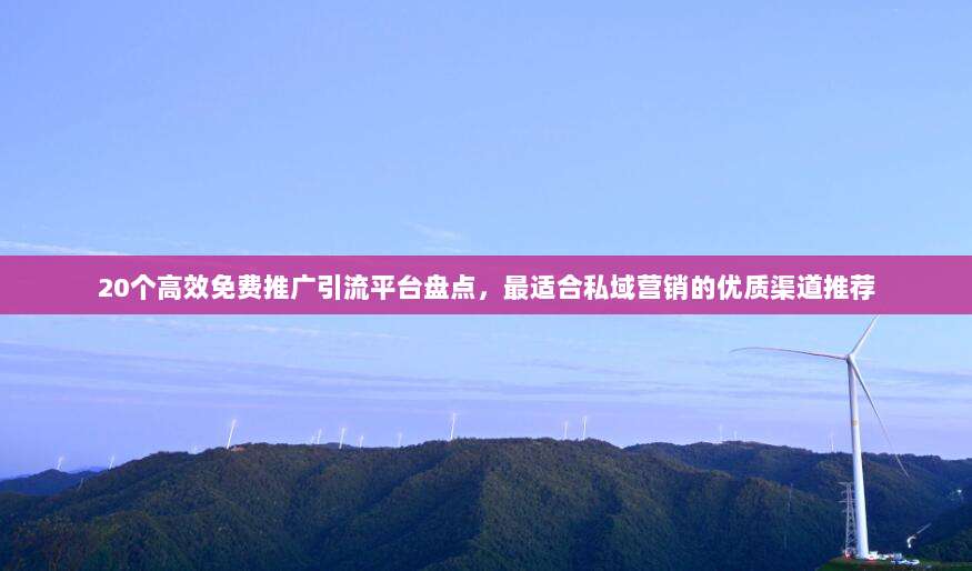 20个高效免费推广引流平台盘点,最适合私域营销的优质渠道推荐