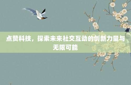 点赞科技,探索未来社交互动的创新力量与无限可能
