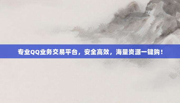 专业QQ业务交易平台,安全高效,海量资源一键购!