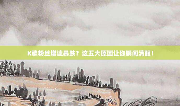 K歌粉丝增速暴跌?这五大原因让你瞬间清醒!