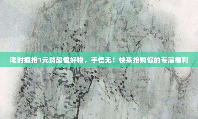 限时疯抢1元购超值好物,手慢无!快来抢购你的专属福利